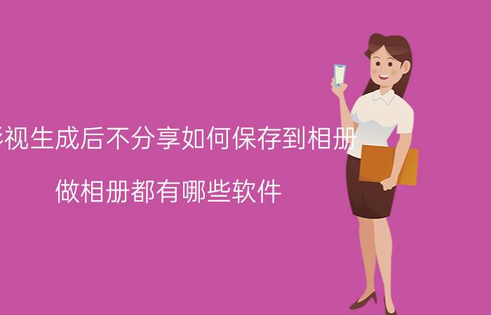 彩视生成后不分享如何保存到相册 做相册都有哪些软件？